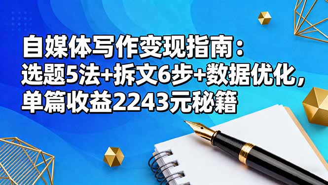 （16378期）自媒体写作变现指南：选题5法+拆文6步+数据优化，单篇收益2243元秘籍-靠谱项目库