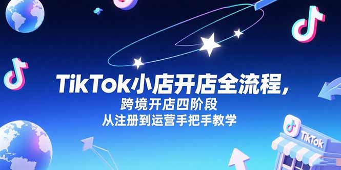 （15285期）TikTok小店开店全流程，跨境开店四阶段，从注册到运营手把手教学-靠谱项目库