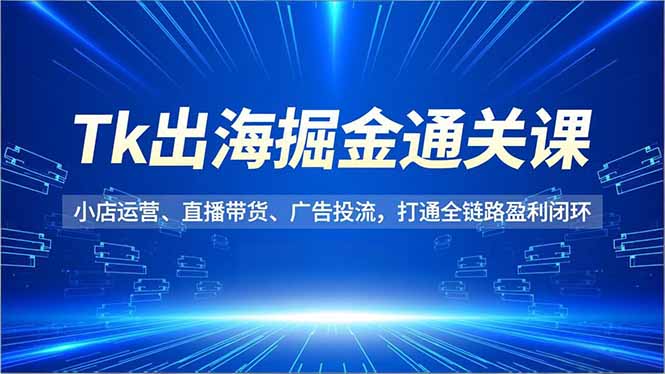 （16820期）Tk出海掘金通关课，小店运营、直播带货、广告投流，打通全链路盈利闭环-靠谱项目库