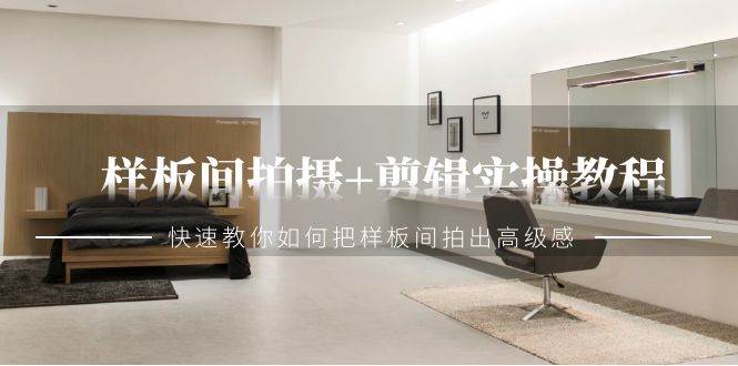 样板间拍摄+剪辑实操教程，快速教你如何把样板间拍出高级感（51节课）-靠谱项目库