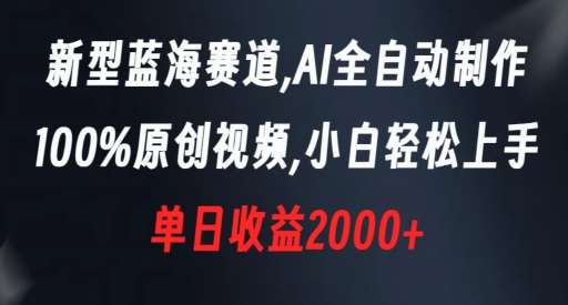 新型蓝海赛道，AI全自动制作，100%原创视频，小白轻松上手，单日收益2000+【揭秘】-靠谱项目库