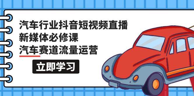 （9741期）汽车行业 抖音短视频-直播新媒体必修课，汽车赛道流量运营（118节课）-靠谱项目库