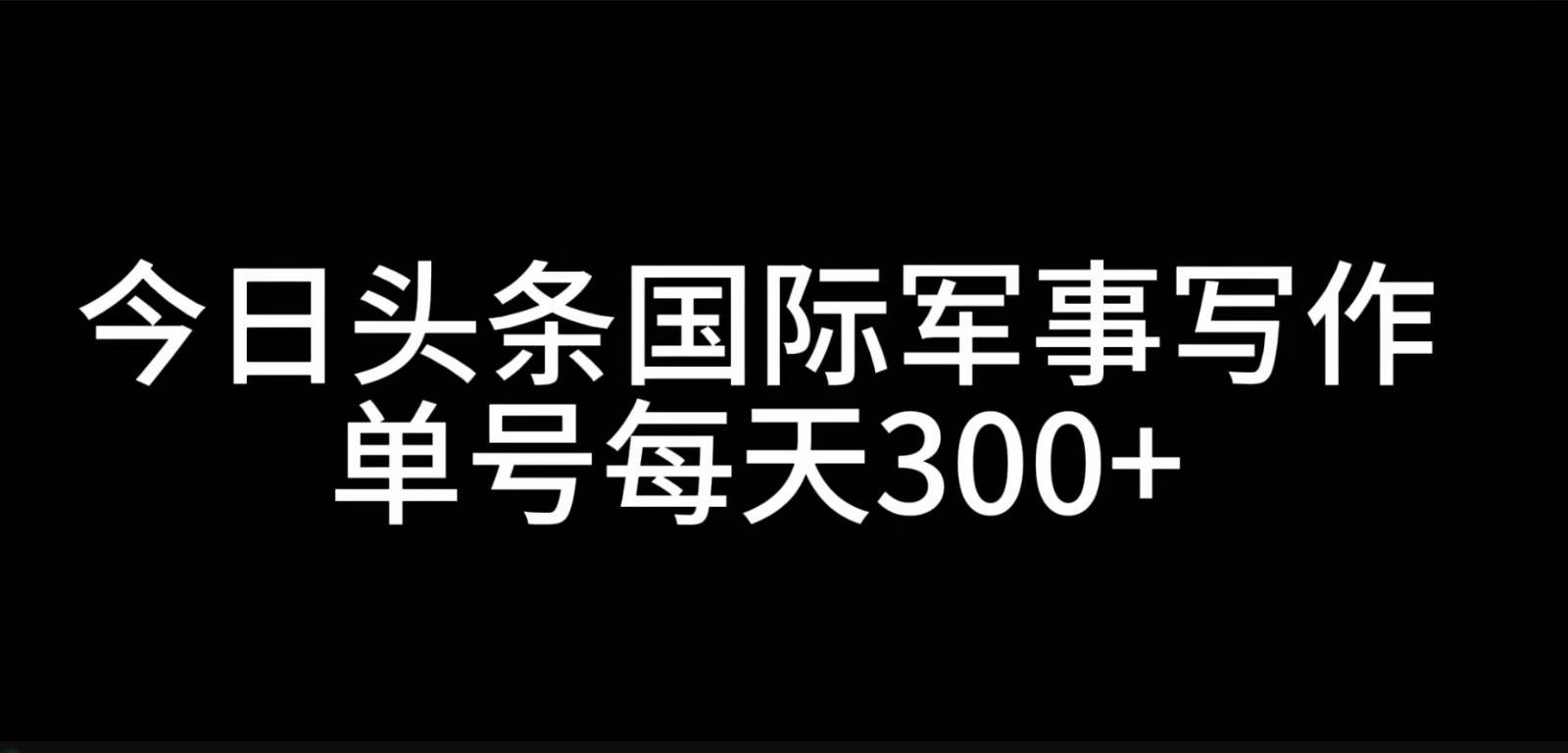 今日头条国际军事写作，利用AI创作，单号日入300+-靠谱项目库