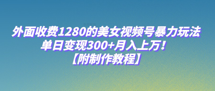 外面收费1280的美女视频号暴力玩法，单日变现300+，月入上万！【附制作教程】-靠谱项目库