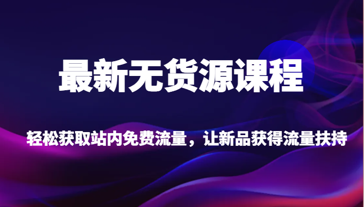 最新无货源课程，轻松获取站内免费流量，让新品获得流量扶持【不含软件】-靠谱项目库