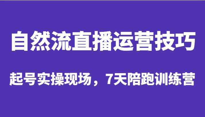 自然流直播运营技巧，起号实操现场，7天陪跑训练营-靠谱项目库