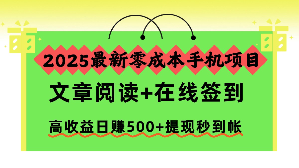 （16598期）2025最新零成本手机项目，文章阅读+在线签到，高收益日赚500+提现秒到帐-靠谱项目库