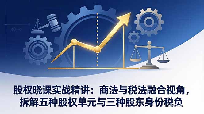 （17706期）股权晓课实战精讲：商法与税法融合视角，拆解五种股权单元与三种股东身份税负-靠谱项目库