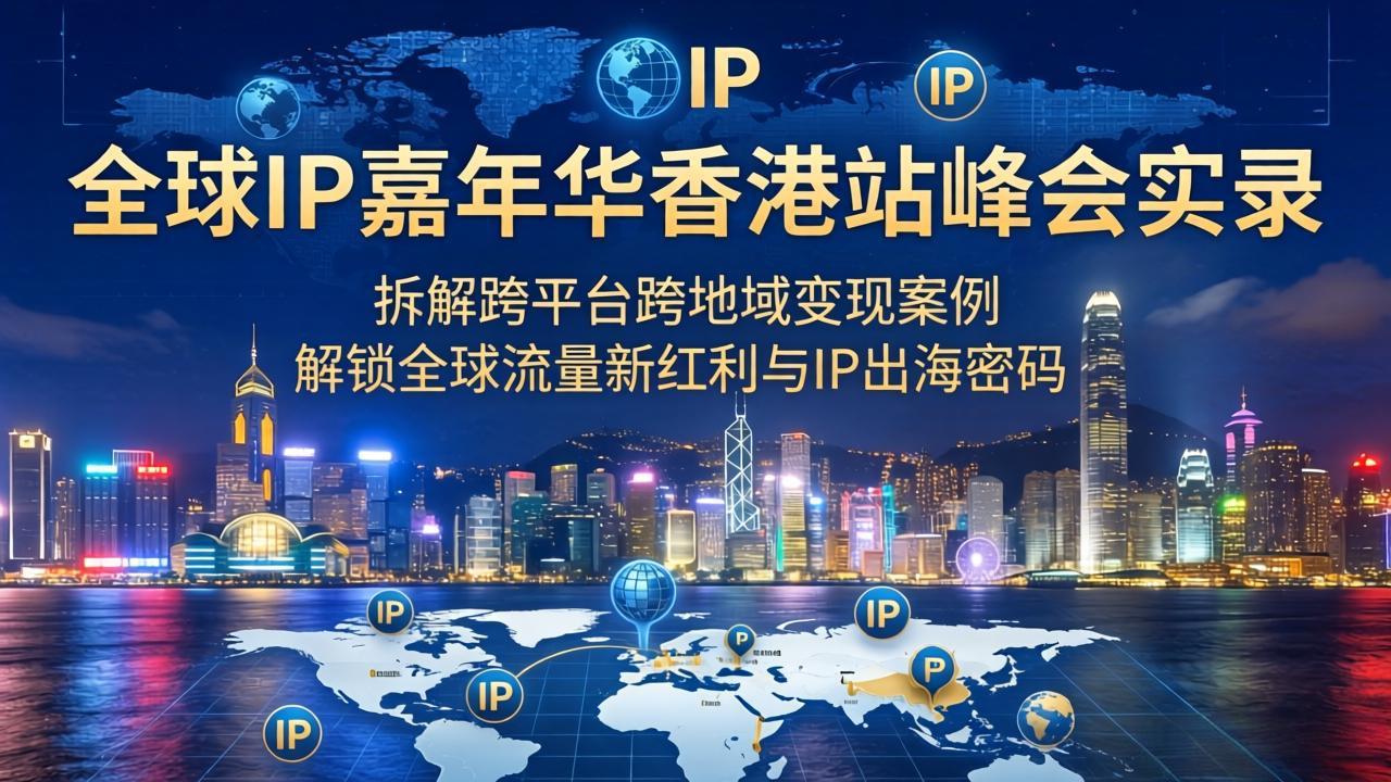 （18202期）全球IP嘉年华香港站峰会实录，拆解跨平台跨地域变现案例，解锁全球流量新红利与IP出海密码-靠谱项目库