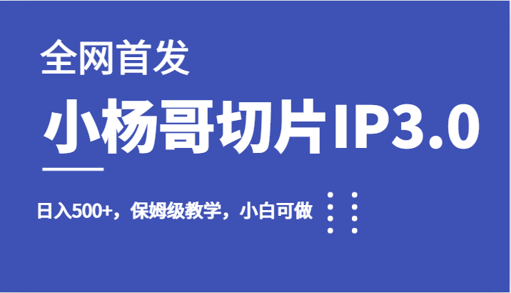 全网首发小杨哥切片IP3.0，日入500+，保姆级教学，小白可做-靠谱项目库