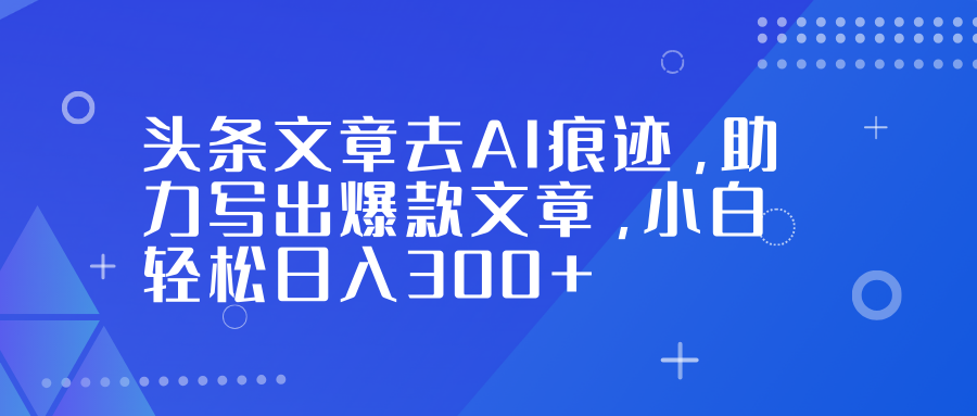 （16859期）头条文章去AI痕迹，助力写出爆款文章，小白轻松日入300+-靠谱项目库