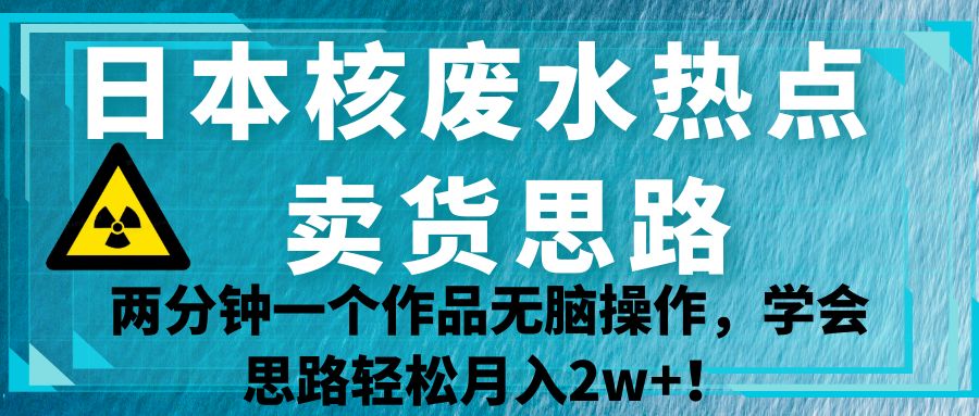 日本核废水热点卖货思路，两分钟一个作品无脑操作，学会思路轻松月入2w+！-靠谱项目库