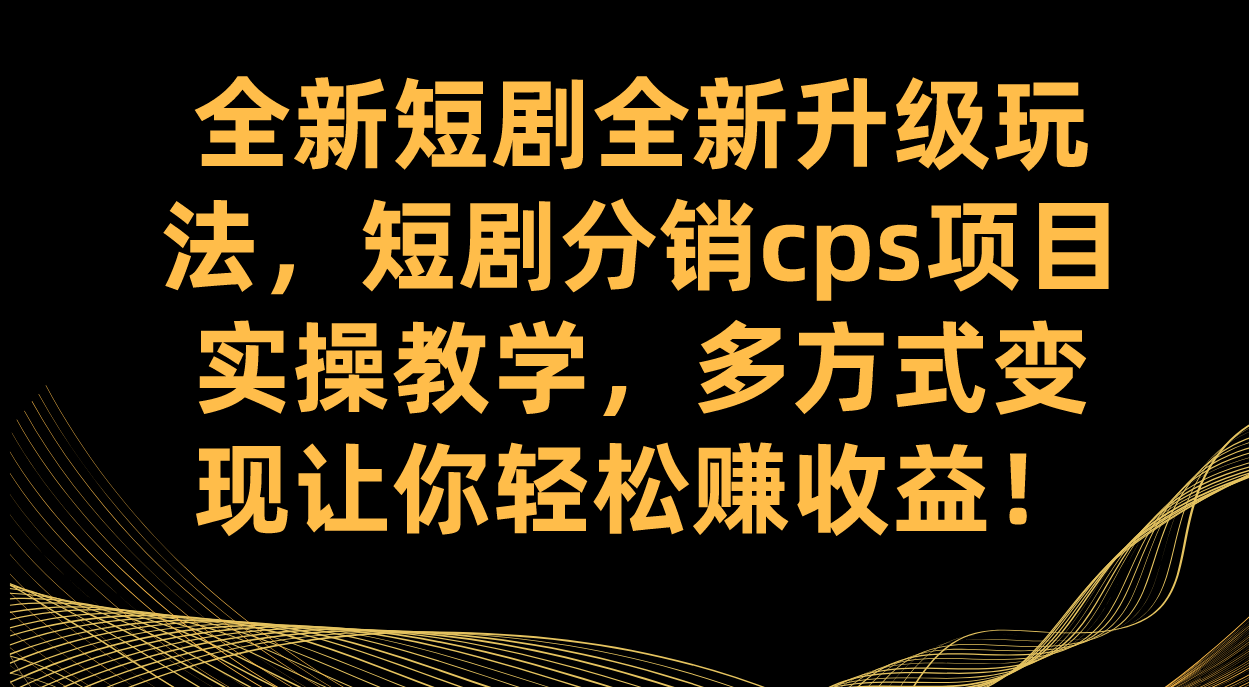 全新短剧全新升级玩法，短剧分销cps项目实操教学 多方式变现让你轻松赚收益-靠谱项目库