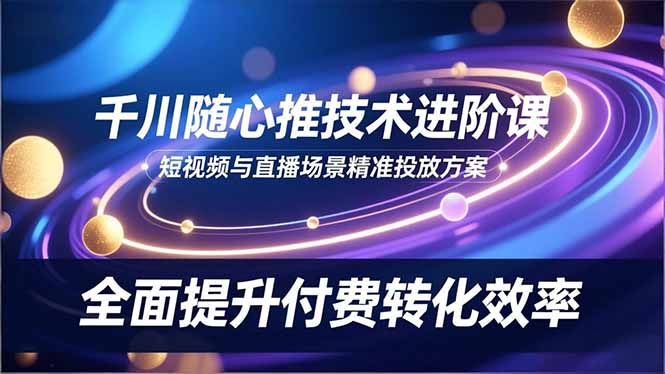 （16688期）千川随心推技术进阶课，短视频与直播场景精准投放方案，全面提升付费转化效率-靠谱项目库