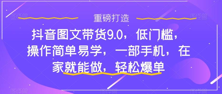 抖音图文带货9.0，低门槛，操作简单易学，一部手机，在家就能做，轻松爆单-靠谱项目库