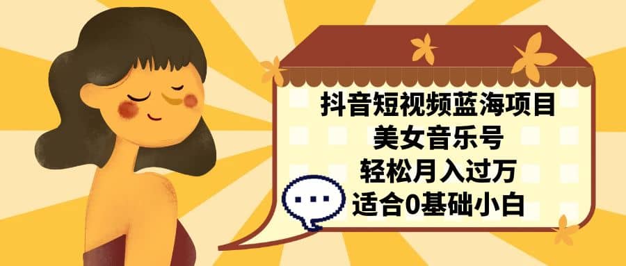 抖音短视频蓝海项目，美女音乐号，轻松月入过万 适合小白（教程+100G素材）-靠谱项目库