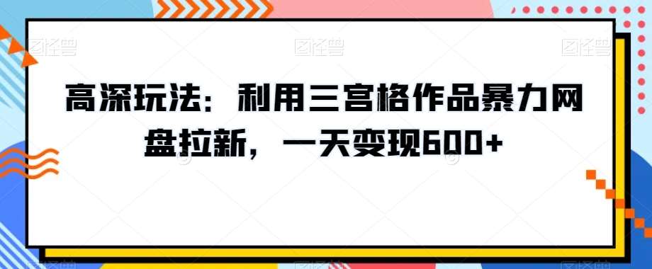 高深玩法：利用三宫格作品暴力网盘拉新，一天变现600+【揭秘】-靠谱项目库