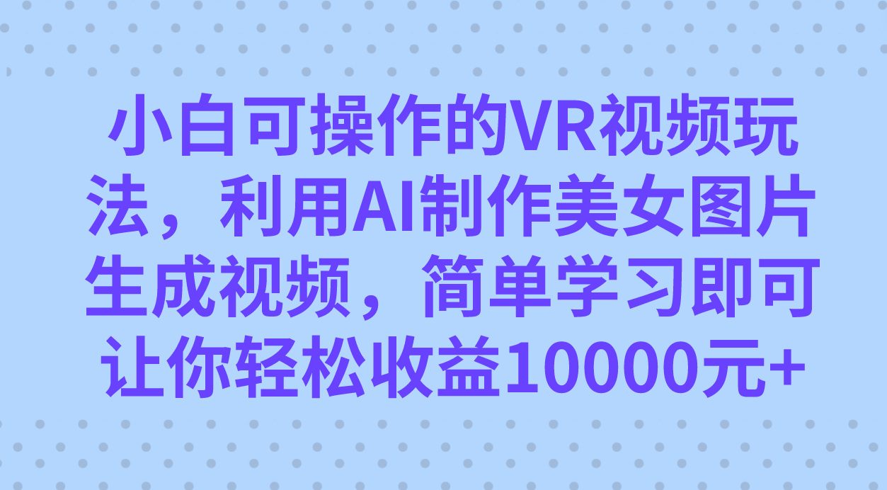 小白可操作的VR视频玩法，利用AI制作美女图片生成视频，你轻松收益10000+-靠谱项目库