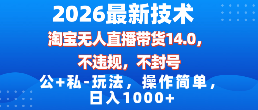 （17110期）2026最新技术，淘宝无人直播带货14.0，不封号，不违规，公+私玩法，操作简单，日入1000+-靠谱项目库