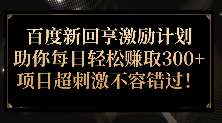 百度新回享激励计划，助你每日轻松赚取300+，项目超刺激不容错过！-靠谱项目库