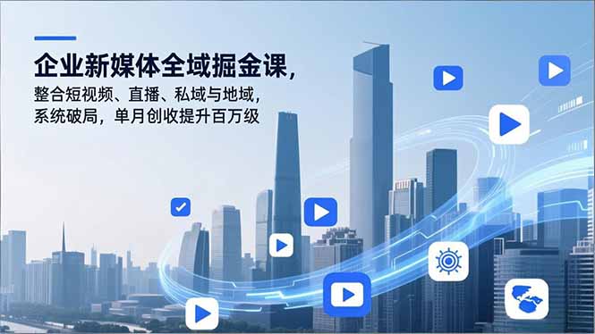 （16896期）企业新媒体全域掘金课，整合短视频、直播、私域与地域，系统破局，单月创收提升百万级-靠谱项目库