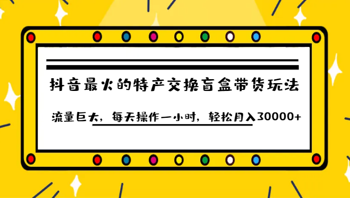 抖音目前最火的特产交换盲盒带货玩法流量巨大，每天操作一小时，轻松月入30000+-靠谱项目库