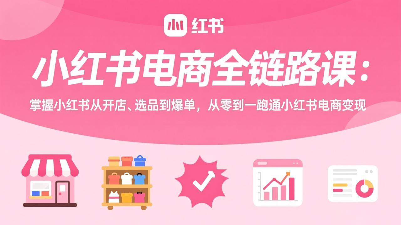 （17443期）小红书电商全链路课：掌握小红书从开店、选品到爆单，从零到一跑通小红书电商变现-靠谱项目库