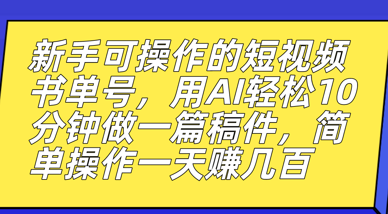 新手可操作的短视频书单号，用AI轻松10分钟做一篇稿件，一天轻松赚几百-靠谱项目库