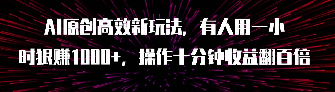 AI原创高效新玩法，有人用一小时狠赚1000+操作十分钟收益翻百倍（附软件）-靠谱项目库