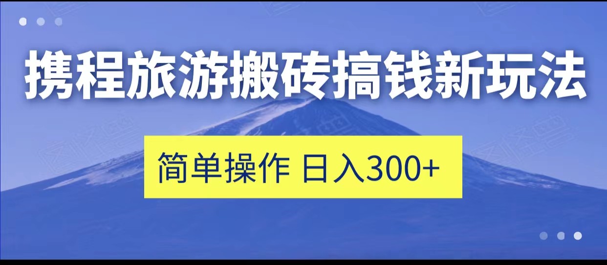 携程旅游搬砖搞钱新玩法，简单操作 单号日撸300+-靠谱项目库