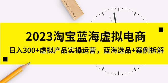 2023淘宝蓝海虚拟电商，虚拟产品实操运营，蓝海选品+案例拆解-靠谱项目库