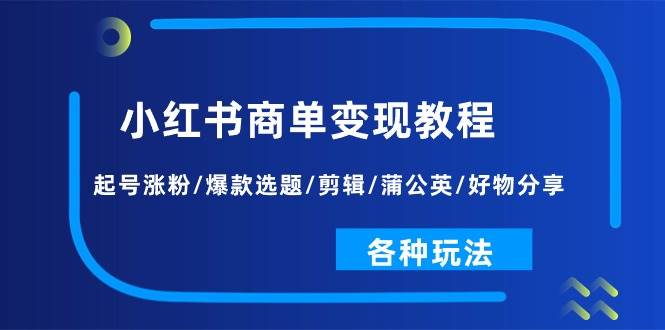 小红书商单变现教程：起号涨粉/爆款选题/剪辑/蒲公英/好物分享/各种玩法-靠谱项目库