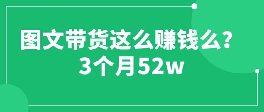 图文带货这么赚钱么? 3个月52W 图文带货运营加强课-靠谱项目库