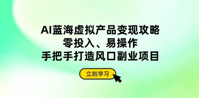 （14359期）AI蓝海虚拟产品变现攻略，零投入、易操作，手把手打造风口副业项目-靠谱项目库