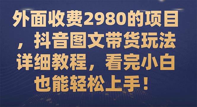外面收费2980的项目，抖音图文带货玩法详细教程，看完小白也能轻松上手！-靠谱项目库