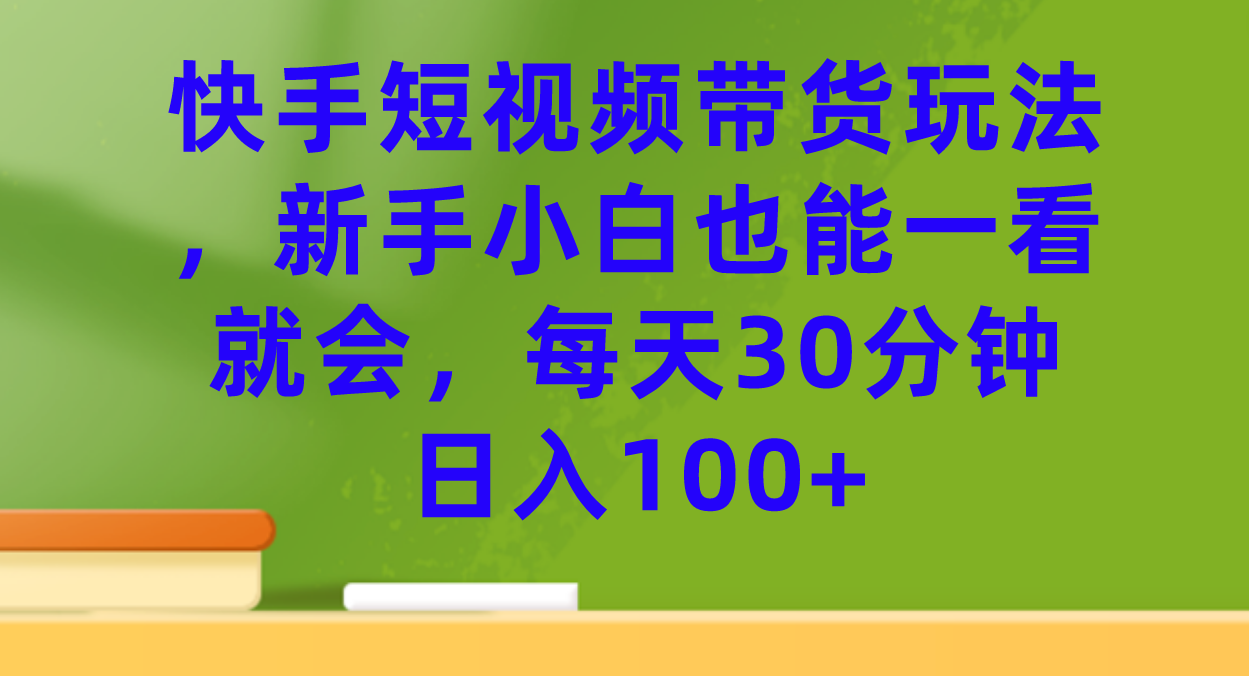 快手短视频带货玩法，新手小白也能一看就会，每天30分钟日入100+-靠谱项目库