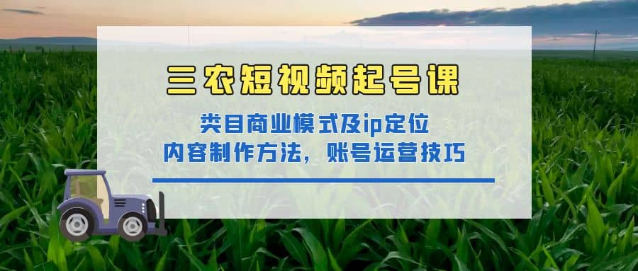 三农短视频起号课：三农类目商业模式及ip定位，内容制作方法，账号运营技巧-靠谱项目库