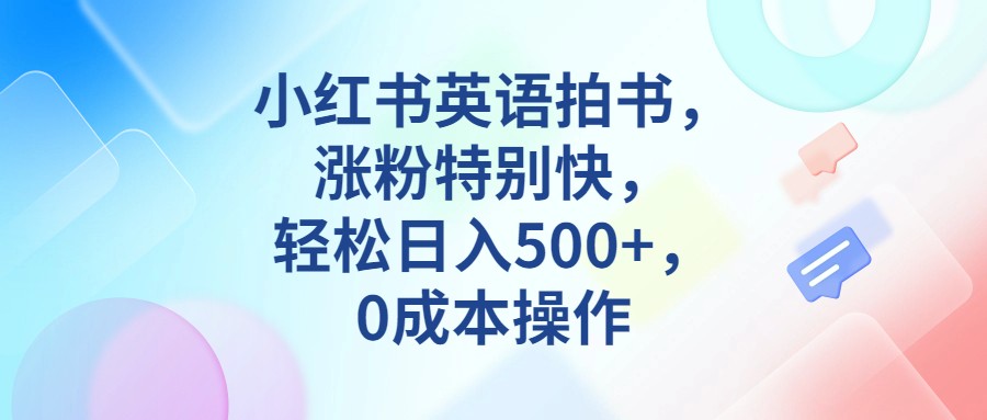小红书英语拍书，涨粉特别快，轻松日入500+，0成本操作-靠谱项目库