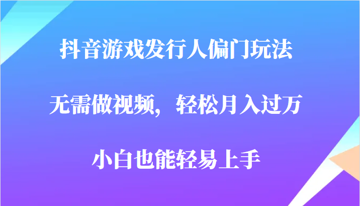 全网首发，抖音游戏发行人偏门玩法，无需做视频，轻松月入过万，小白轻松上手！-靠谱项目库