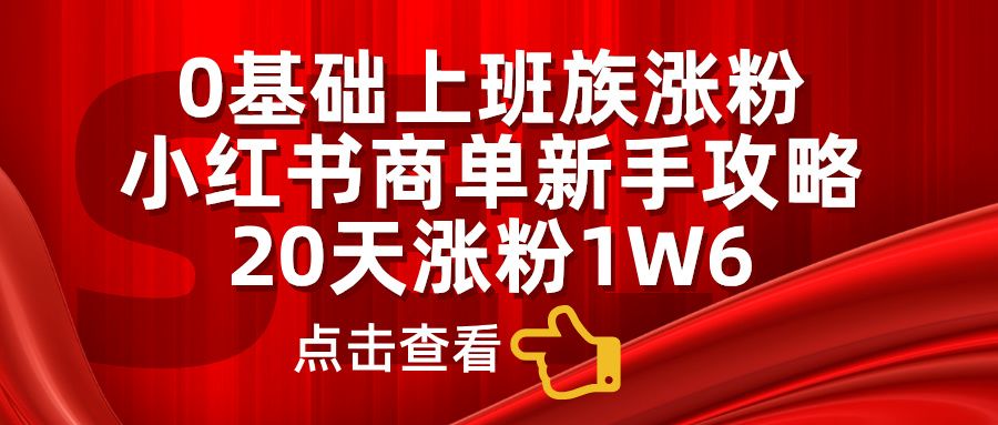 小红书商单新手攻略，20天涨粉1.6w，0基础上班族涨粉-靠谱项目库