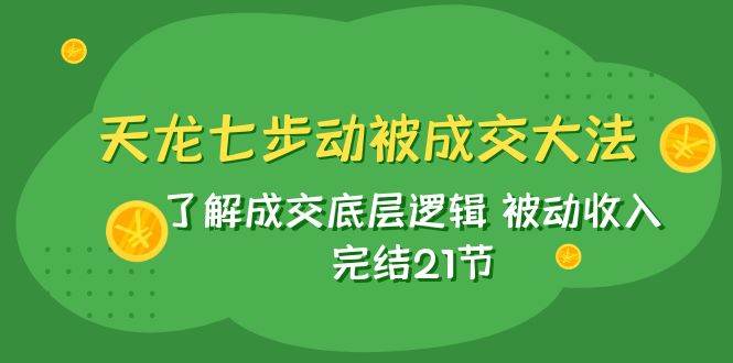 天龙/七步动被成交大法：了解成交底层逻辑 被动收入 完结21节-靠谱项目库