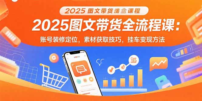 （15716期）2025图文带货全流程课：账号装修定位，素材获取技巧，挂车变现方法-靠谱项目库