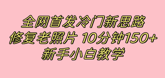 全网首发冷门新思路，修复老照片，10分钟收益150+，适合新手操作的项目-靠谱项目库
