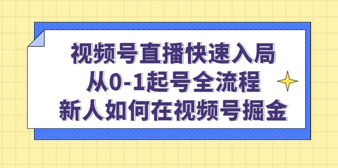 视频号直播快速入局：从0-1起号全流程，新人如何在视频号掘金-靠谱项目库