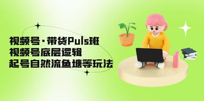 视频号·带货Puls班，视频号底层逻辑，起号自然流鱼塘等玩法-靠谱项目库