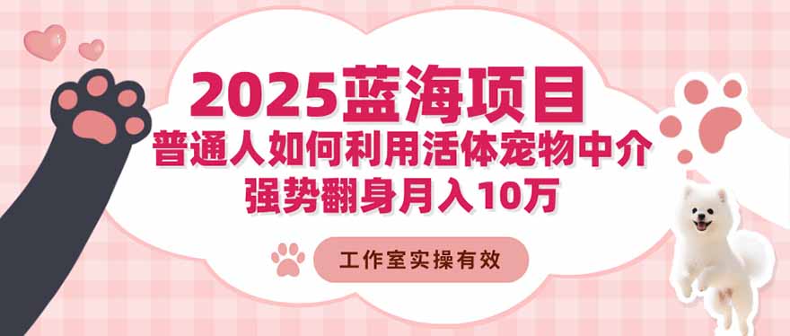 （16489期）2025蓝海项目：普通人如何利用活体宠物中介，强势翻身月入10万-靠谱项目库