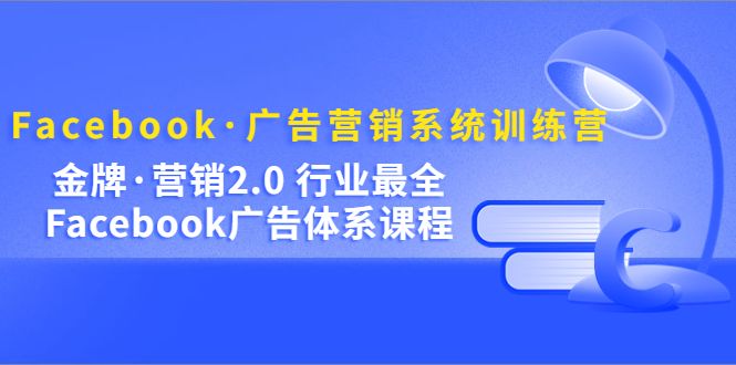 Facebook·广告营销系统训练营：金牌·营销2.0 行业最全Facebook广告·体系-靠谱项目库