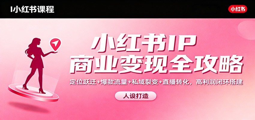 小红书IP商业变现全攻略：定位跃迁+爆款流量+私域裂变+直播转化，高利润闭环搭建-靠谱项目库