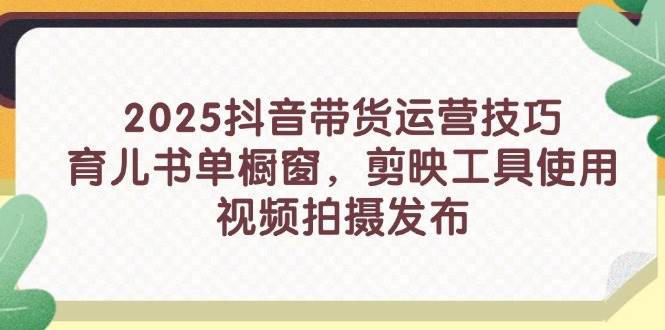 （14446期）2025抖音带货运营技巧，育儿书单橱窗，剪映工具使用，视频拍摄发布-靠谱项目库