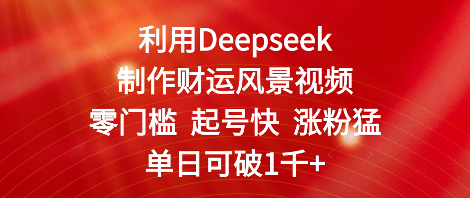 利用Deepseek制作财运风景视频，零门槛 起号快 涨粉猛，单日可破1千+-靠谱项目库